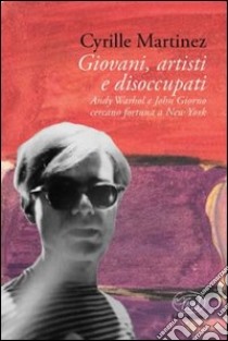 Giovani, artisti e disoccupati. Andy Warhol e John Giorno cercano fortuna a New York libro di Martinez Cyrille