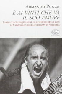 E ai vinti che va il suo amore. I primi venticinque anni di autoreclusione con la Compagnia della Fortezza di Volterra libro di Punzo Armando