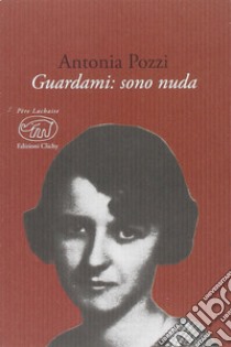 Guardami. Sono nuda libro di Pozzi Antonia; Pellegrini E. (cur.)