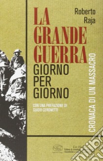 La Grande Guerra giorno per giorno. Cronaca di un massacro libro di Raja Roberto