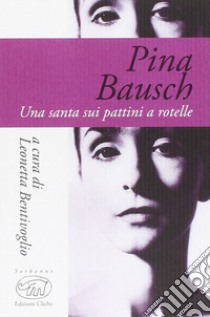 Pina Bausch. Una santa sui pattini a rotelle libro di Bentivoglio L. (cur.)