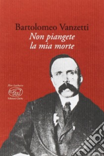 Non piangete la mia morte libro di Vanzetti Bartolomeo