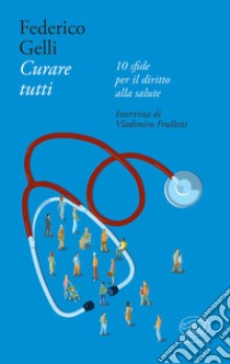 Curare tutti.  10 sfide per il diritto alla salute libro di Gelli Federico; Frulletti Vladimiro