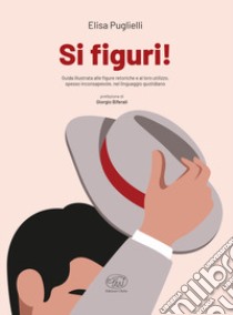 Si figuri! Guida illustrata alle figure retoriche e al loro utilizzo, spesso inconsapevole, nel linguaggio quotidiano libro di Puglielli Elisa