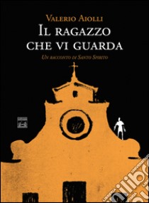 Il ragazzo che vi guarda. Un racconto di Santo Spirito libro di Aiolli Valerio