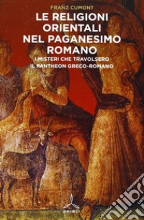 Religioni orientali nel paganesimo romano. I misteri che travolsero il pantheon greco-romano libro di Cumont Franz