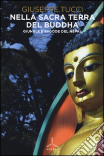 Nella sacra terra del Buddha. Giungle e pagode del Nepal. Ediz. illustrata libro di Tucci Giuseppe