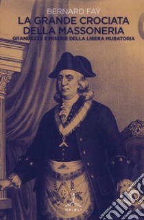 La grande crociata della massoneria. Grandezze e miserie della libera muratoria libro di Fay Bernard