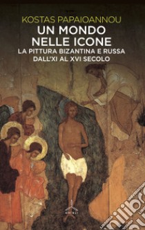 Un mondo nelle icone. La pittura bizantina e russa dall'XI al XVI secolo libro di Papaioannou Kostas