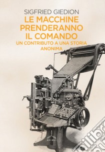 Le macchine prenderanno il comando. Un contributo a una storia anonima libro di Giedion Siegfried