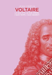 Voltaire. La sua vita, le sue opere, i suoi tempi, i suoi segreti libro di Orieux Jean