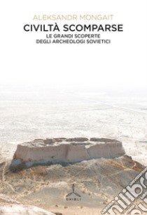 Civiltà scomparse. Le grandi scoperte degli archeologi sovietici libro di Mongait Aleksandr