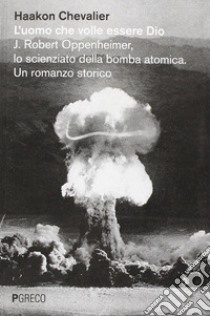 L'uomo che volle essere Dio. J. Robert Oppenheimer, lo scienziato della bomba atomica libro di Chevalier Haakon