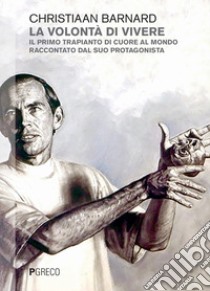 La volontà di vivere. Il primo trapianto di cuore al mondo raccontato dal suo protagonista libro di Barnard Christiaan