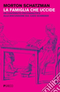 La famiglia che uccide. Un contributo psicoanalitico alla discussione sul caso Schreber libro di Schatzman Morton