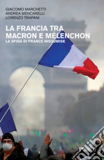 La Francia tra Macron e Mélenchon. La sfida di France Insoumise libro di Marchetti Giacomo; Mencarelli Andrea; Trapani Lorenzo