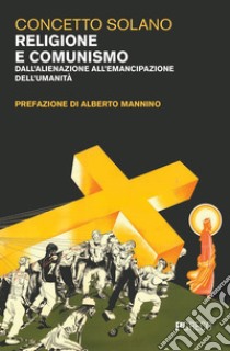 Religione e comunismo. Dall'alienazione all'emancipazione dell'umanità libro di Solano Concetto