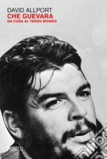 Che Guevara. Da Cuba al terzo mondo libro di Allport David