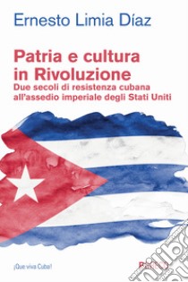 Patria e cultura in rivoluzione. Due secoli di resistenza cubana all'assedio imperiale degli Stati Uniti libro di Limia Diaz Ernesto