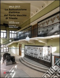 La sottostazione elettrica del Porto Vecchio di Trieste (1913-2013) libro di Caroli A. (cur.)