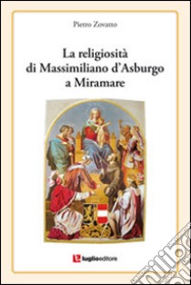La religiosità di Massimiliano d'Asburgo a Miramare libro di Zovatto Pietro