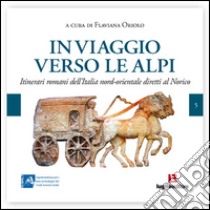 In viaggio verso le Alpi. Itinerari romani dell'Italia nord-orientale diretti al Norico libro di Oriolo F. (cur.)