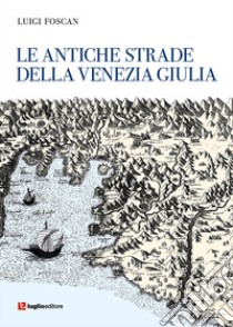 Le antiche strade della Venezia Giulia libro di Foscan Luigi