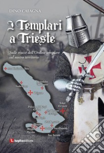 I Templari a Trieste. Sulle tracce dell'Ordine templare sul nostro territorio libro di Cafagna Dino