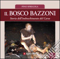 Il bosco Bazzoni. Storia dell'imboschimento del Carso libro di Sfregola Pino