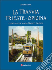 La tranvia Trieste-Opicina--Elektrische Bahn Triest-Opcina. Ediz. illustrata libro di Dia Andrea