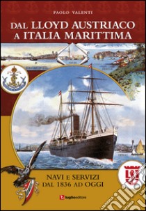 Dal Lloyd Austriaco a Italia Marittima. Navi e servizi dal 1836 ad oggi libro di Valenti Paolo