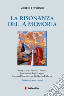 La risonanza della memoria. Testimonianze e ricordi dell'emigrazione giuliana nel mondo libro di Petronio Marina