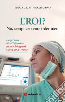 Eroi? No, semplicemente infermieri. L'esperienza di un'infermiera in uno dei reparti Covid-19 di Trieste libro di Capuano Maria Cristina