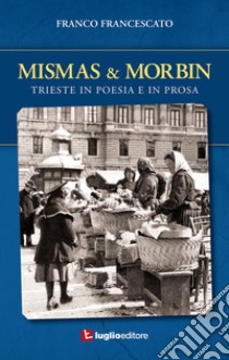 Mismas & Morbin. Trieste in poesia e prosa libro di Francescato Franco