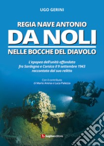 Regia Nave Antonio Da Noli. L'epopea dell'unità affondata fra Sardegna e Corsica il 9 settembre 1943 raccontata dal suo relitto libro di Gerini Ugo; Arena Mario; Palezza Luca