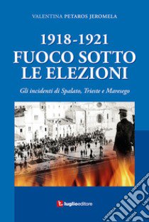 1918-1921. Fuoco sotto le elezioni. Gli incidenti di Spalato, Trieste e Maresego libro di Petaros Jeromela Valentina