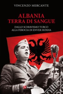 Albania, terra di sangue. Dallo schiavismo turco alla ferocia di Enver Hoxha libro di Mercante Vincenzo