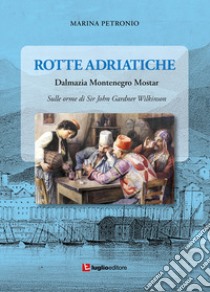 Rotte adriatiche. Dalmazia, Montenegro, Mostar. Sulle orme di John Gardner Wilkinson libro di Petronio Marina