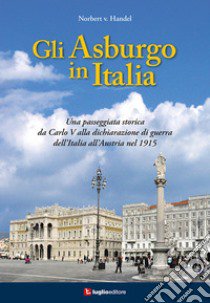 Gli Asburgo in Italia. Una passeggiata storica da Carlo V alla dichiarazione di guerra dell'Italia all'Austria nel 1915 libro di Van Handel Norbert