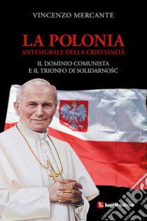 La Polonia, antemurale della cristianità. Il dominio comunista e il trionfo di Solidarnosc libro di Mercante Vincenzo