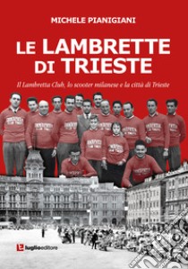 Le Lambrette di Trieste. Il Lambretta Club, lo scooter milanese e la città di Trieste libro di Pianigiani Michele