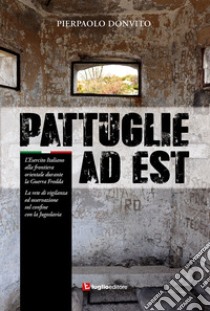 Pattuglie ad Est. L'Esercito Italiano alla frontiera orientale durante la Guerra Fredda libro di Donvito Pierpaolo