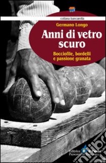 Anni di vetro scuro. Bocciofile, bordelli e passione granata libro di Longo Germano