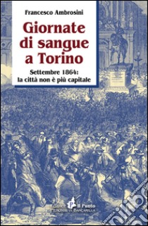 Giornate di sangue a Torino. Settembre 1864: la città non è più capitale libro di Ambrosini Francesco