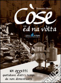 Còse ëd na vòlta. 101 oggetti quotidiani d'altri tempi da non dimenticare libro di Musci Domenico