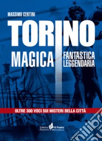 Torino magica fantastica leggendaria. Oltre 300 voci sui misteri della città libro di Centini Massimo