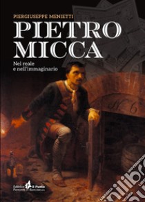 Pietro Micca. Nel reale e nell'immaginario libro di Menietti Piergiuseppe