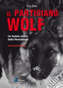 Il partigiano Wolf. Un fedele amico della Resistenza libro di Gallo Ezio