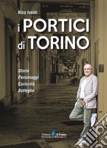 I portici di Torino. Storie. Personaggi. Curiosità. Botteghe libro di Ivaldi Nico