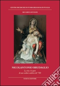 Nicolantonio Brudaglio. La vita e le opere di uno scultore andriese del '700 libro di Antolini Riccardo